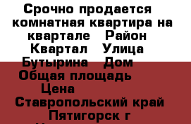 Срочно продается 3 комнатная квартира на квартале › Район ­ Квартал › Улица ­ Бутырина › Дом ­ 1 › Общая площадь ­ 85 › Цена ­ 3 500 000 - Ставропольский край, Пятигорск г. Недвижимость » Квартиры продажа   . Ставропольский край,Пятигорск г.